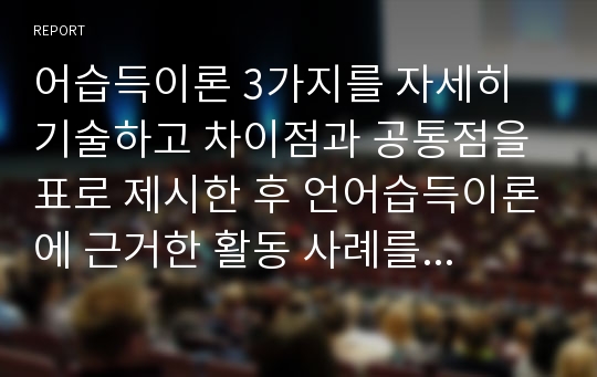 어습득이론 3가지를 자세히 기술하고 차이점과 공통점을 표로 제시한 후 언어습득이론에 근거한 활동 사례를 이론별로 하나씩 제시하시오.