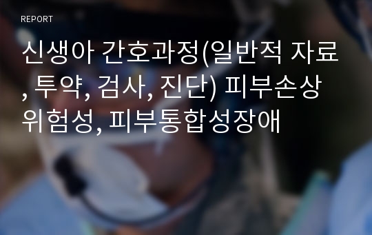 신생아 간호과정(일반적 자료, 투약, 검사, 진단) 피부손상위험성, 피부통합성장애