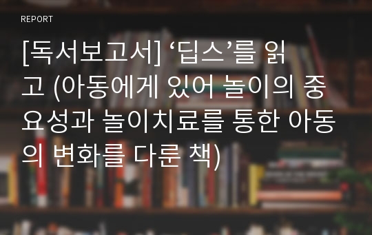 [독서보고서] ‘딥스’를 읽고 (아동에게 있어 놀이의 중요성과 놀이치료를 통한 아동의 변화를 다룬 책)