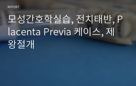 모성간호학실습, 전치태반, Placenta Previa 케이스, 제왕절개