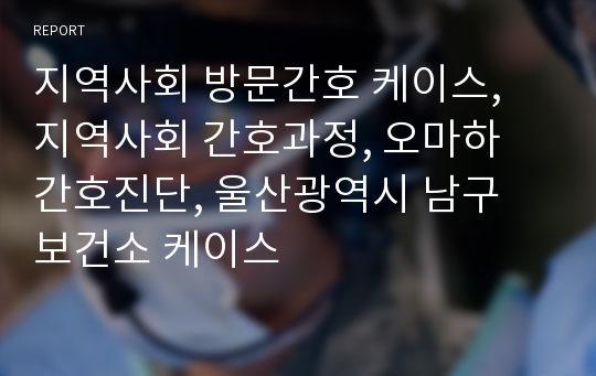 지역사회 방문간호 케이스, 지역사회 간호과정, 오마하 간호진단, 울산광역시 남구 보건소 케이스