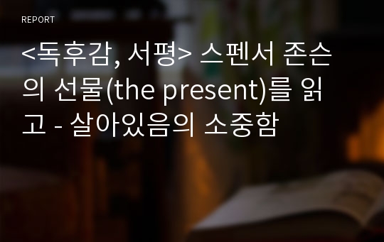 &lt;독후감, 서평&gt;스펜서 존슨의 선물(the present)를 읽고 - 살아있음의 소중함