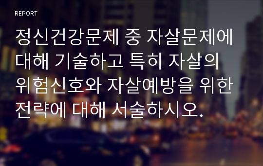 정신건강문제 중 자살문제에 대해 기술하고 특히 자살의 위험신호와 자살예방을 위한 전략에 대해 서술하시오.