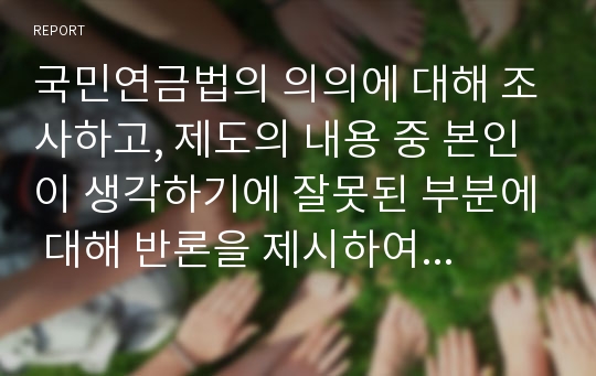 국민연금법의 의의에 대해 조사하고, 제도의 내용 중 본인이 생각하기에 잘못된 부분에 대해 반론을 제시하여 주시기 바랍니다.