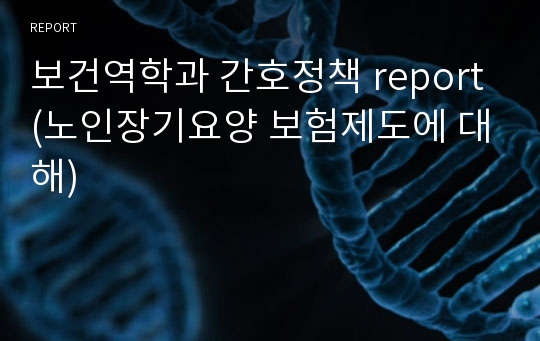 보건역학과 간호정책 report(노인장기요양 보험제도에 대해)