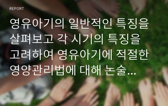 영유아기의 일반적인 특징을 살펴보고 각 시기의 특징을 고려하여 영유아기에 적절한 영양관리법에 대해 논술하시오