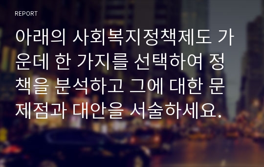 아래의 사회복지정책제도 가운데 한 가지를 선택하여 정책을 분석하고 그에 대한 문제점과 대안을 서술하세요.