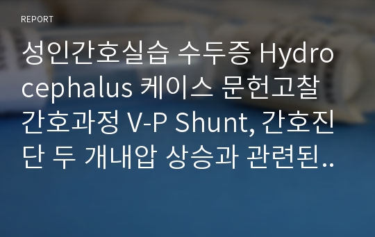 성인간호실습 수두증 Hydrocephalus 케이스 문헌고찰 간호과정 V-P Shunt, 간호진단 두 개내압 상승과 관련된 조직관류변화, 침습적 처치와 관련된 감염위험성