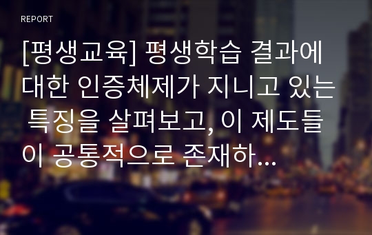 [평생교육] 평생학습 결과에 대한 인증체제가 지니고 있는 특징을 살펴보고, 이 제도들이 공통적으로 존재하는 교육적 가치에 대해 논하시오