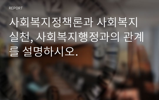 사회복지정책론과 사회복지실천, 사회복지행정과의 관계를 설명하시오.