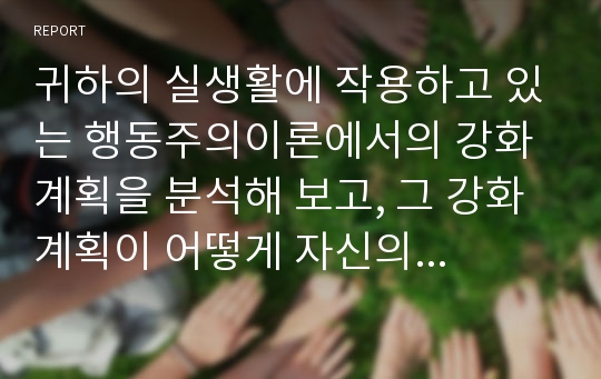 귀하의 실생활에 작용하고 있는 행동주의이론에서의 강화계획을 분석해 보고, 그 강화계획이 어떻게 자신의 현재 행동을 유지시키는지를 예를 들어 설명해 보시오.