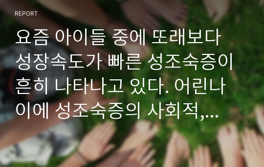 요즘 아이들 중에 또래보다 성장속도가 빠른 성조숙증이 흔히 나타나고 있다. 어린나이에 성조숙증의 사회적, 개인적인 문제점은 무엇인가?