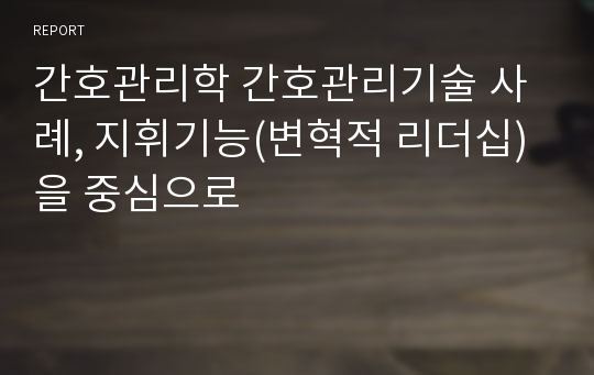 간호관리학 간호관리기술 사례, 지휘기능(변혁적 리더십)을 중심으로