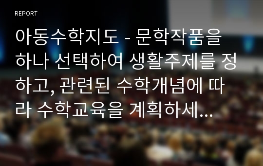 아동수학지도 - 문학작품을 하나 선택하여 생활주제를 정하고, 관련된 수학개념에 따라 수학교육을 계획하세요.                                                               (생활주제, 수학개념, 활동연령, 활동목표, 활동자료, 활동방법, 평가, 확장활동 등 제시 / 수학개념은 누리교육과정이나 표준교육과정을 참고