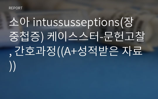 소아 intussusseptions(장중첩증) 케이스스터-문헌고찰, 간호과정((A+성적받은 자료))