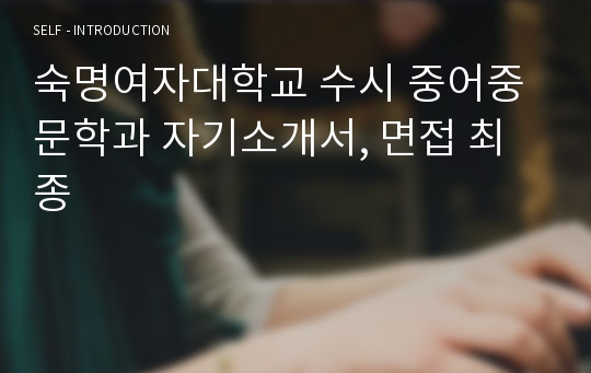 숙명여자대학교 수시 중어중문학과 자기소개서, 면접 최종