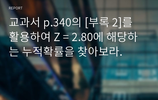 교과서 p.340의 [부록 2]를 활용하여 Z = 2.80에 해당하는 누적확률을 찾아보라.