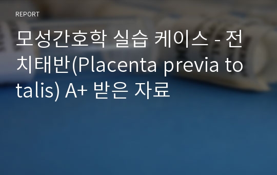 모성간호학 실습 케이스 - 전치태반(Placenta previa totalis) A+ 받은 자료