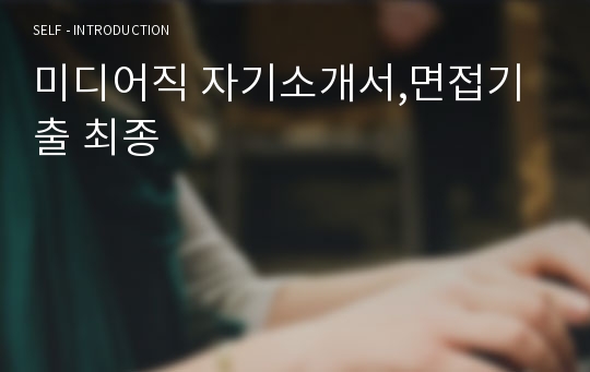 미디어직 자기소개서,면접기출 최종