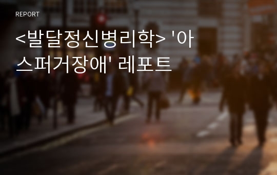 &lt;발달정신병리학&gt; &#039;아스퍼거장애&#039; 레포트