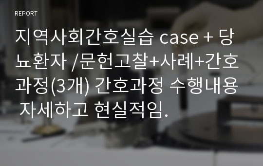 지역사회간호실습 case + 당뇨환자 /문헌고찰+사례+간호과정(3개) 간호과정 수행내용 자세하고 현실적임.