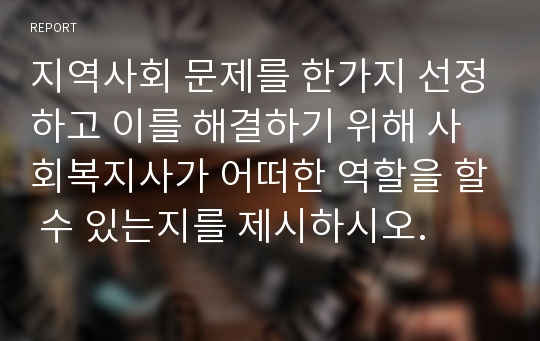 지역사회 문제를 한가지 선정하고 이를 해결하기 위해 사회복지사가 어떠한 역할을 할 수 있는지를 제시하시오.