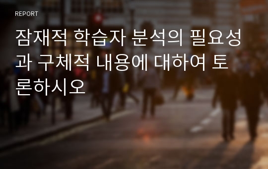 잠재적 학습자 분석의 필요성과 구체적 내용에 대하여 토론하시오