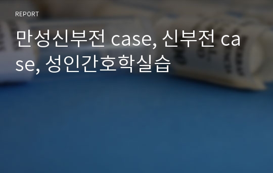 만성신부전 case, 신부전 case, 성인간호학실습