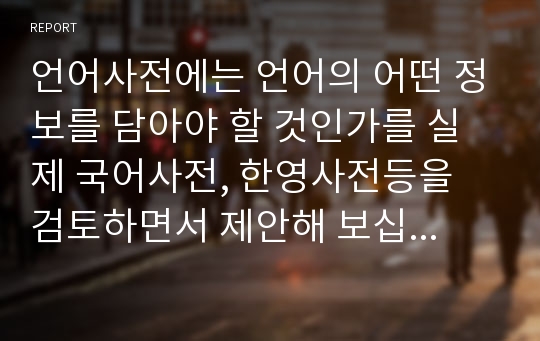 언어사전에는 언어의 어떤 정보를 담아야 할 것인가를 실제 국어사전, 한영사전등을 검토하면서 제안해 보십시오.