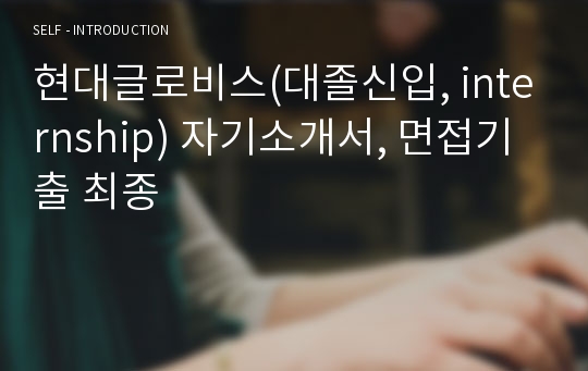 현대글로비스(대졸신입, internship) 자기소개서, 면접기출 최종