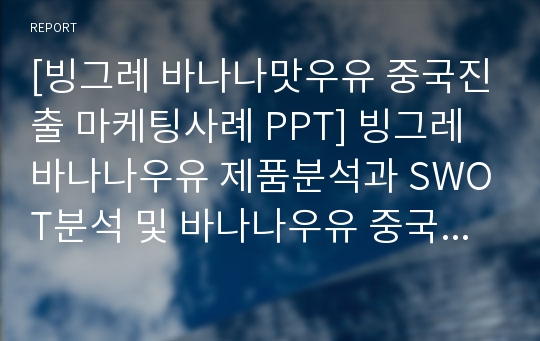 [빙그레 바나나맛우유 중국진출 마케팅사례 PPT] 빙그레 바나나우유 제품분석과 SWOT분석 및 바나나우유 중국진출 마케팅전략 분석 PPT