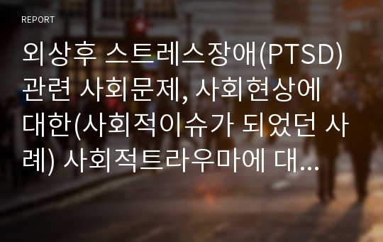 외상후 스트레스장애(PTSD)관련 사회문제, 사회현상에 대한(사회적이슈가 되었던 사례) 사회적트라우마에 대한 자기의견을 쓰세요.