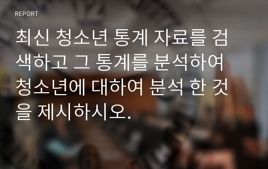 최신 청소년 통계 자료를 검색하고 그 통계를 분석하여 청소년에 대하여 분석 한 것 을 제시하시오.