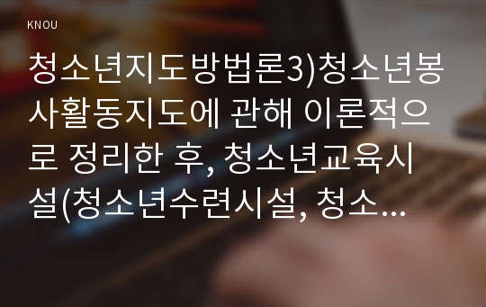 청소년지도방법론3)청소년봉사활동지도에 관해 이론적으로 정리한 후, 청소년교육시설(청소년수련시설, 청소년단체, 학교 등)을 방문하여 봉사활동지도 프로그램과 방법 등에 관한 자료를 수집하여 정리하고 정리한 봉사활동 프로그램과 지도방법에 대해 평가하시오.