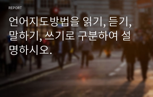 언어지도방법을 읽기, 듣기, 말하기, 쓰기로 구분하여 설명하시오.