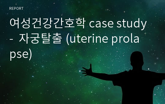 여성건강간호학 case study -  자궁탈출 (uterine prolapse)