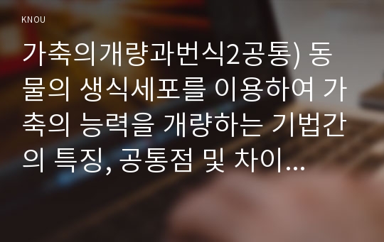 가축의개량과번식2공통) 동물의 생식세포를 이용하여 가축의 능력을 개량하는 기법간의 특징, 공통점 및 차이점에 대하여 기술하시오