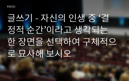 글쓰기 - 자신의 인생 중 ‘결정적 순간’이라고 생각되는 한 장면을 선택하여 구체적으로 묘사해 보시오