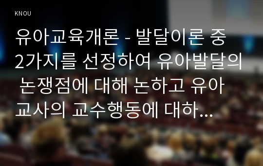 유아교육개론 - 발달이론 중 2가지를 선정하여 유아발달의 논쟁점에 대해 논하고 유아교사의 교수행동에 대하여 보고 느낀점을 서술하시오