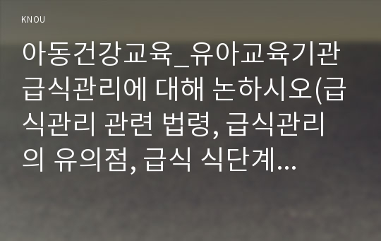 아동건강교육_유아교육기관 급식관리에 대해 논하시오(급식관리 관련 법령, 급식관리의 유의점, 급식 식단계획 시 들어가야할 주요 내용, 급식의 위생관리)