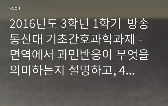 2016년도 3학년 1학기  방송통신대 기초간호과학과제 - 면역에서 과민반응이 무엇을 의미하는지 설명하고, 4가지 과민반응별로 발생기전과 사 례를 각각 기술하시오.