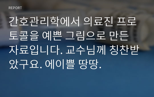 간호관리학에서 의료진 프로토콜을 예쁜 그림으로 만든 자료입니다. 교수님께 칭찬받았구요. 에이쁠 땅땅.