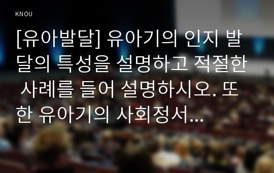 [유아발달] 유아기의 인지 발달의 특성을 설명하고 적절한 사례를 들어 설명하시오. 또한 유아기의 사회정서 발달의 특성을 설명하고, 적절한 사례를 들어 설명하시오.