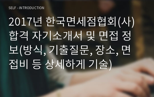 2017년 한국면세점협회(사) 합격 자기소개서 및 면접 정보(방식, 기출질문, 장소, 면접비 등 상세하게 기술)