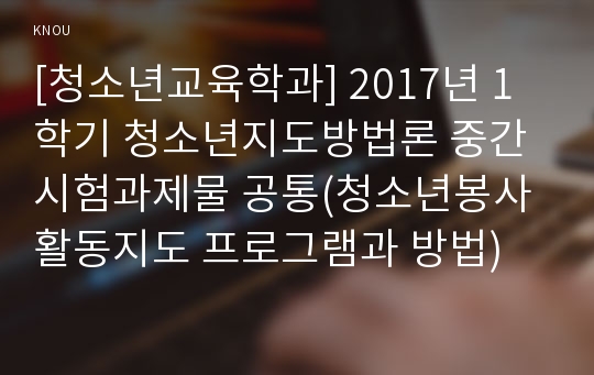 [청소년교육학과] 2017년 1학기 청소년지도방법론 중간시험과제물 공통(청소년봉사활동지도 프로그램과 방법)