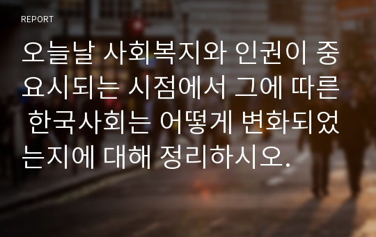 오늘날 사회복지와 인권이 중요시되는 시점에서 그에 따른 한국사회는 어떻게 변화되었는지에 대해 정리하시오.