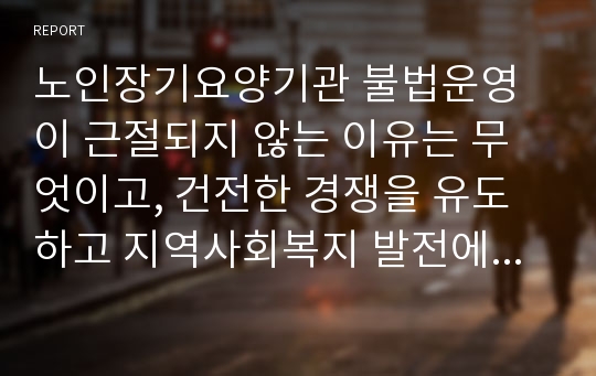 노인장기요양기관 불법운영이 근절되지 않는 이유는 무엇이고, 건전한 경쟁을 유도하고 지역사회복지 발전에도 기여할 수 있는 방안은 없는지 함께 토론해 보고자 합니다