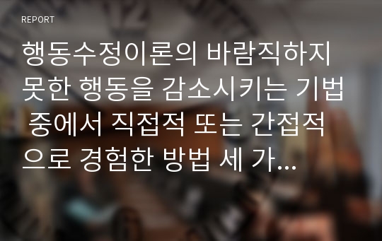 행동수정이론의 바람직하지 못한 행동을 감소시키는 기법 중에서 직접적 또는 간접적으로 경험한 방법 세 가지를 예를 들어 설명하시오.