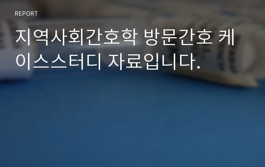 지역사회간호학 방문간호 케이스스터디 자료입니다.