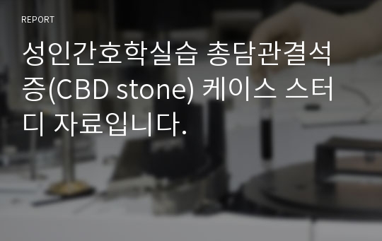 성인간호학실습 총담관결석증(CBD stone) 케이스 스터디 자료입니다.